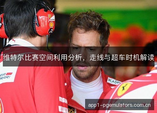 维特尔比赛空间利用分析,走线与超车时机解读 维特尔比赛空间利用分析,走线与超车时机解读